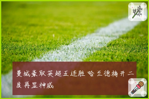 曼城豪取英超五连胜 哈兰德梅开二度再显神威