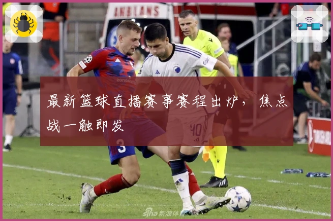 最新篮球直播赛事赛程出炉,焦点战一触即发