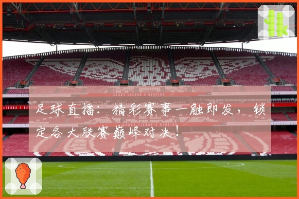 足球直播：精彩赛事一触即发，锁定各大联赛巅峰对决！