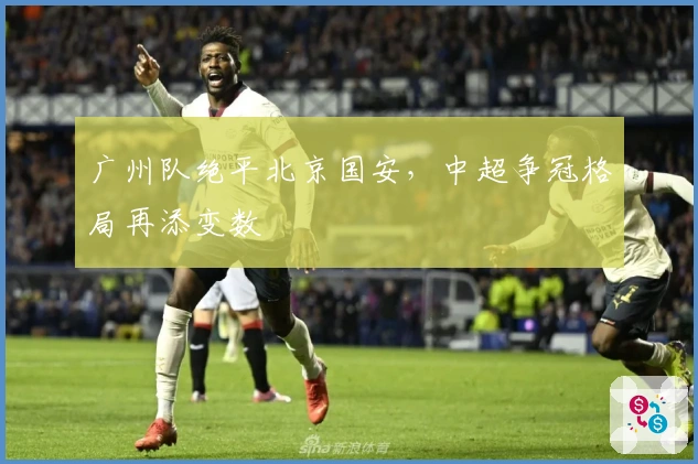 广州队绝平北京国安，中超争冠格局再添变数