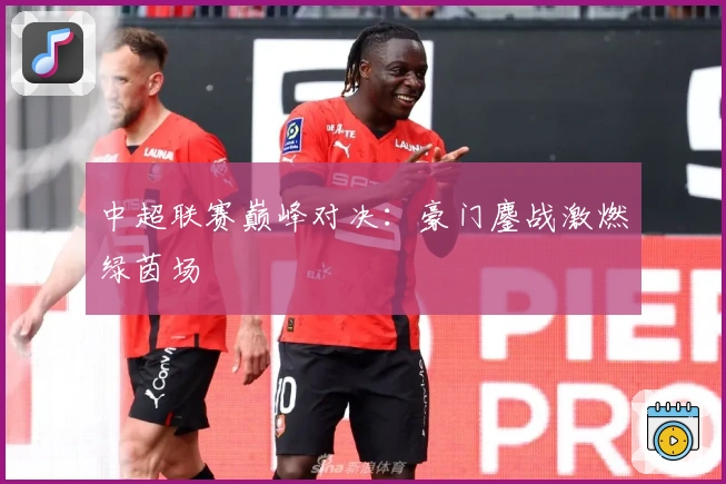 中超联赛巅峰对决:豪门鏖战激燃绿茵场