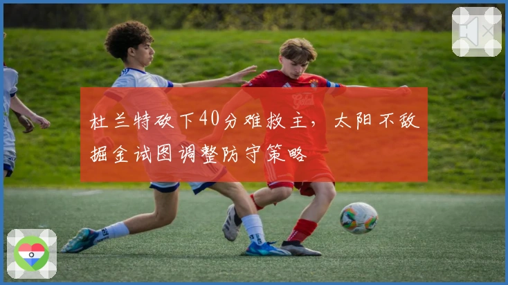 杜兰特砍下40分难救主，太阳不敌掘金试图调整防守策略