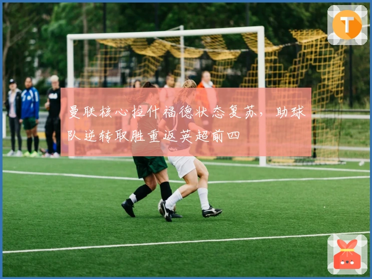 曼联核心拉什福德状态复苏，助球队逆转取胜重返英超前四