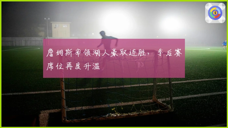 詹姆斯率领湖人豪取连胜，季后赛席位再度升温