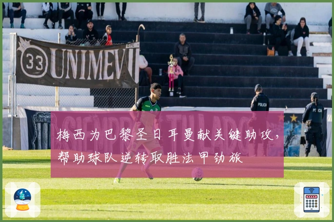 梅西为巴黎圣日耳曼献关键助攻,帮助球队逆转取胜法甲劲旅