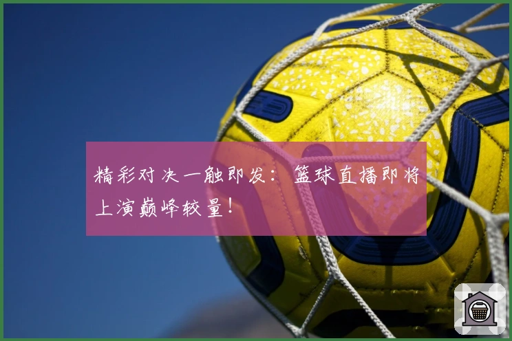 精彩对决一触即发：篮球直播即将上演巅峰较量！