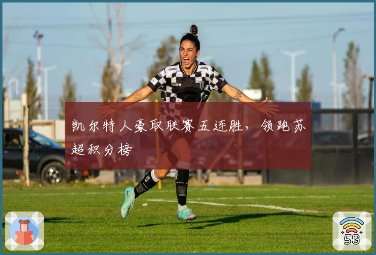 凯尔特人豪取联赛五连胜，领跑苏超积分榜