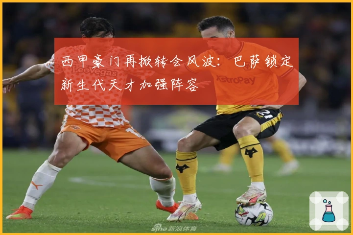 西甲豪门再掀转会风波：巴萨锁定新生代天才加强阵容