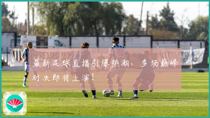 最新足球直播引爆热潮,多场巅峰对决即将上演!