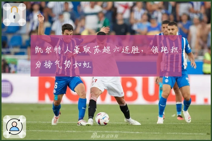 凯尔特人豪取苏超六连胜，领跑积分榜气势如虹