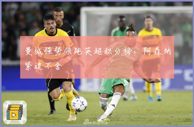 曼城强势领跑英超积分榜，阿森纳紧追不舍