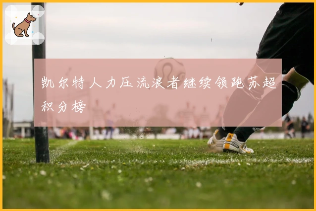 凯尔特人力压流浪者继续领跑苏超积分榜