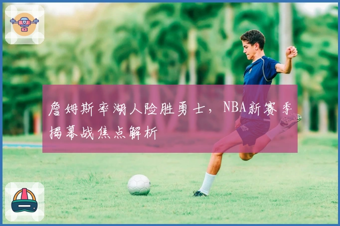 詹姆斯率湖人险胜勇士，NBA新赛季揭幕战焦点解析