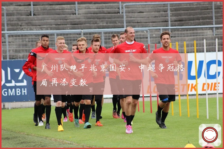 广州队绝平北京国安，中超争冠格局再添变数