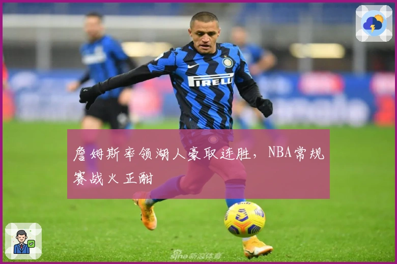 詹姆斯率领湖人豪取连胜，NBA常规赛战火正酣