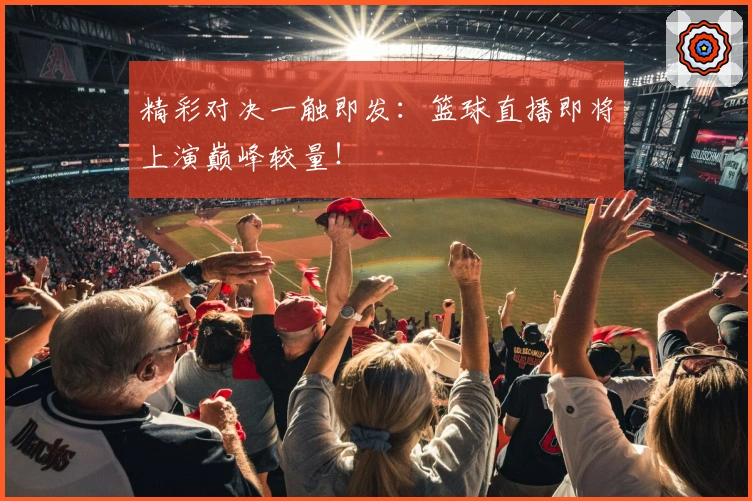 精彩对决一触即发：篮球直播即将上演巅峰较量！