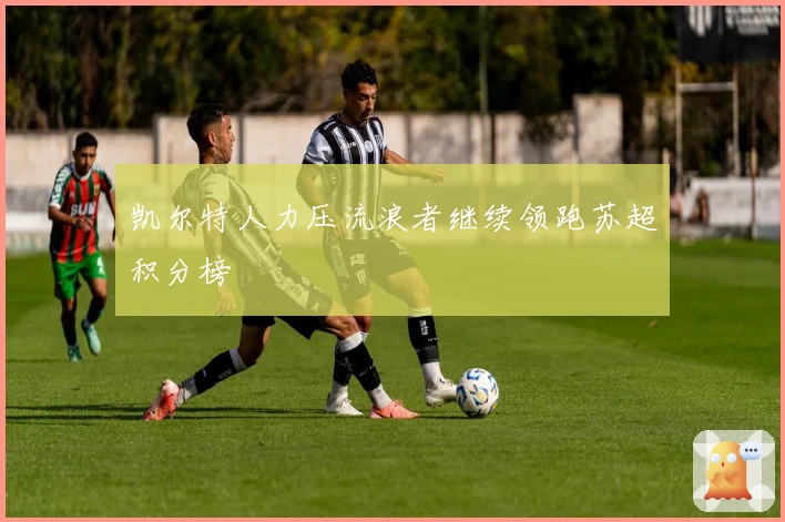 凯尔特人力压流浪者继续领跑苏超积分榜