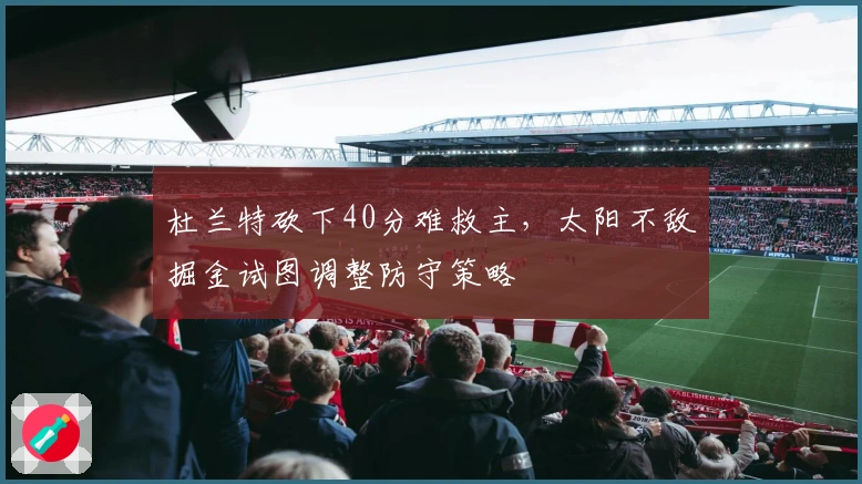 杜兰特砍下40分难救主，太阳不敌掘金试图调整防守策略