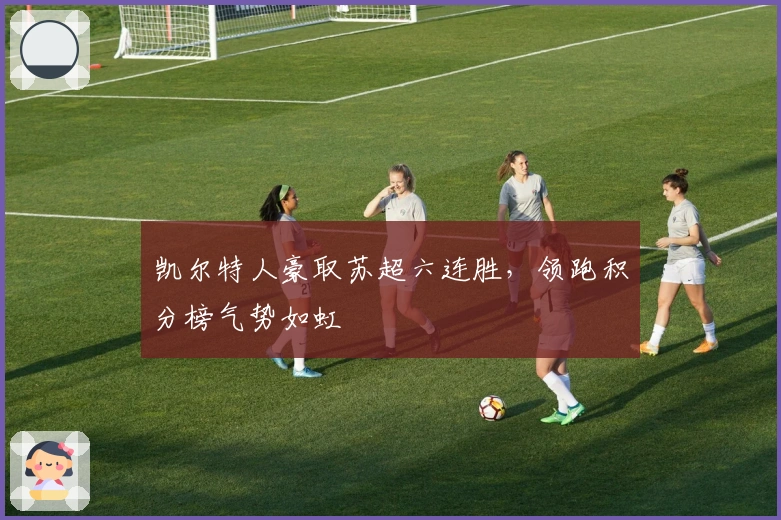 凯尔特人豪取苏超六连胜，领跑积分榜气势如虹