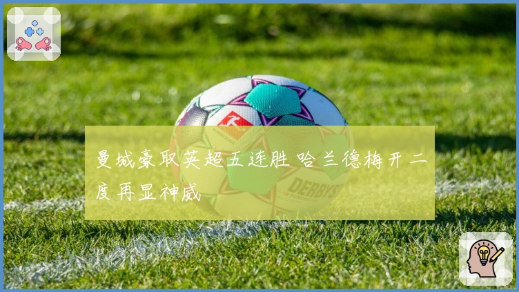 曼城豪取英超五连胜 哈兰德梅开二度再显神威