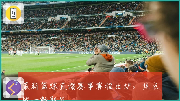 最新篮球直播赛事赛程出炉，焦点战一触即发